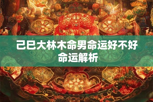 己巳大林木命男命运好不好 命运解析 己巳大林木命男命运好不好 命运解析