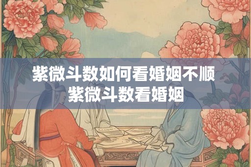紫微斗数如何看婚姻不顺 紫微斗数看婚姻
