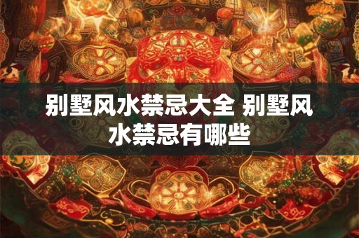 别墅风水禁忌大全 别墅风水禁忌有哪些