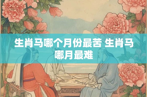 生肖马哪个月份最苦 生肖马哪月最难