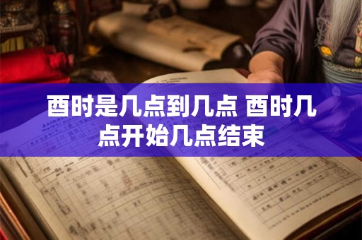 酉时是几点到几点 酉时几点开始几点结束