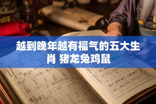 越到晚年越有福气的五大生肖 猪龙兔鸡鼠