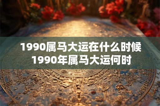1990属马大运在什么时候 1990年属马大运何时