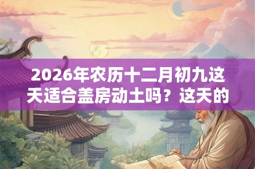 2026年农历十二月初九这天适合盖房动土吗?这天的吉凶事项是什么? 2026年农历十二月初九这天适合盖房动土吗?这天的吉凶事项是什么?
