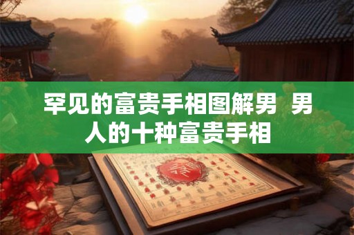 罕见的富贵手相图解男  男人的十种富贵手相