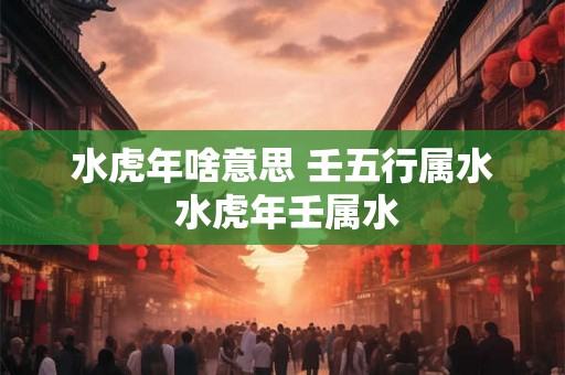 水虎年啥意思 壬五行属水 水虎年壬属水