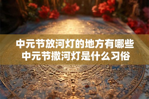 中元节放河灯的地方有哪些 中元节撒河灯是什么习俗