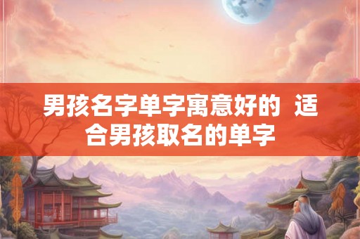 男孩名字单字寓意好的 适合男孩取名的单字 男孩名字单字寓意好的 适合男孩取名的单字