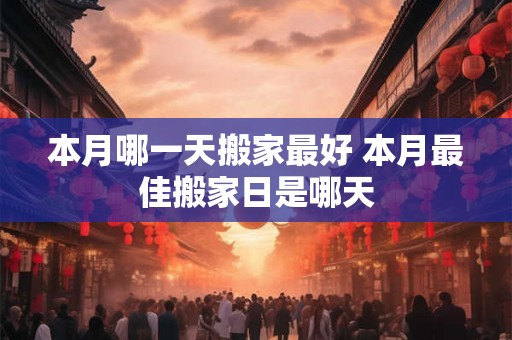 本月哪一天搬家最好 本月最佳搬家日是哪天