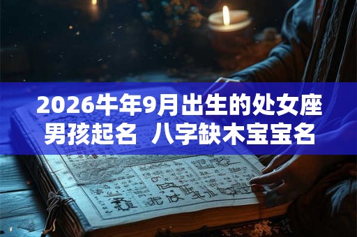 2026牛年9月出生的处女座男孩起名 八字缺木宝宝名 2026牛年9月出生的处女座男孩起名 八字缺木宝宝名