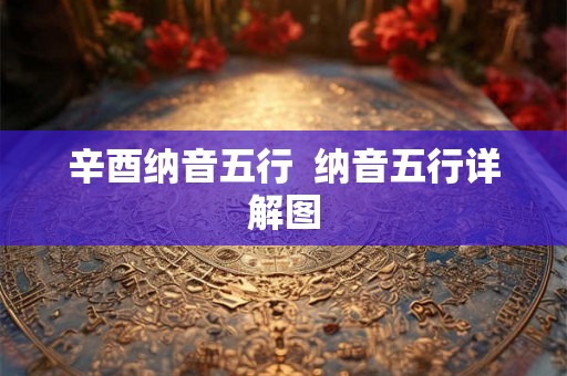 辛酉纳音五行  纳音五行详解图