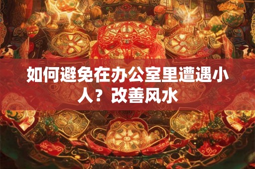 如何避免在办公室里遭遇小人？改善风水