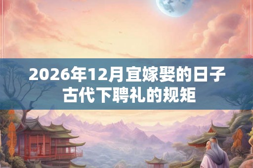 2026年12月宜嫁娶的日子 古代下聘礼的规矩