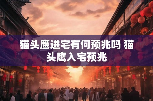 猫头鹰进宅有何预兆吗 猫头鹰入宅预兆