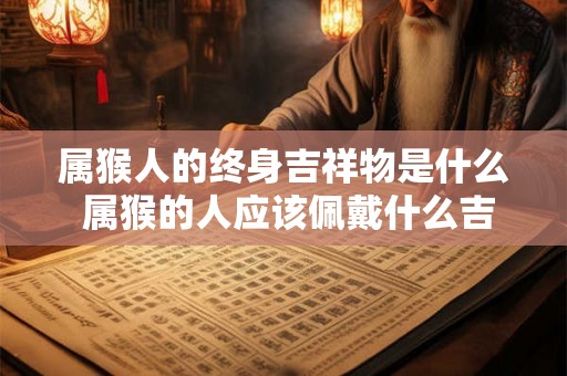 属猴人的终身吉祥物是什么 属猴的人应该佩戴什么吉祥物