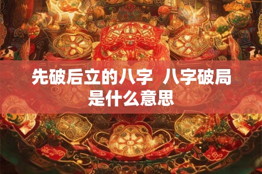 先破后立的八字  八字破局是什么意思