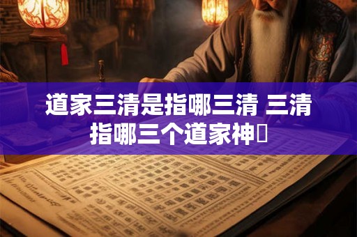 道家三清是指哪三清 三清指哪三个道家神祇