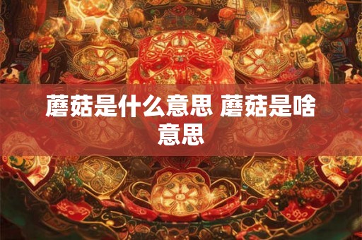 蘑菇是什么意思 蘑菇是啥意思