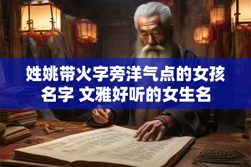 姓姚带火字旁洋气点的女孩名字 文雅好听的女生名 姓姚带火字旁洋气点的女孩名字 文雅好听的女生名