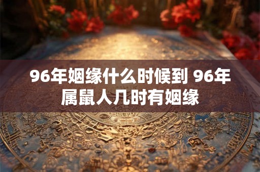 96年姻缘什么时候到 96年属鼠人几时有姻缘 96年姻缘什么时候到 96年属鼠人几时有姻缘