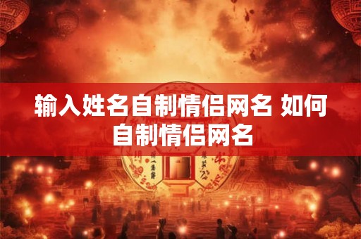 输入姓名自制情侣网名 如何自制情侣网名