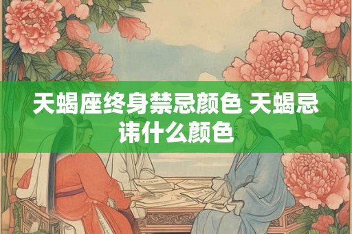 天蝎座终身禁忌颜色 天蝎忌讳什么颜色