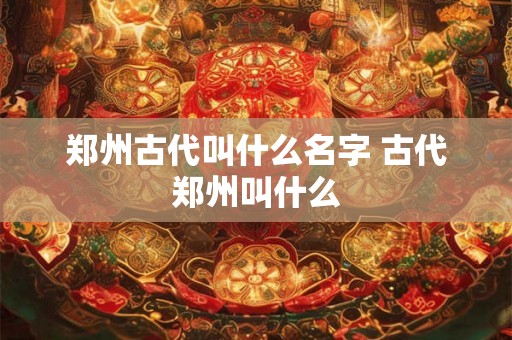 郑州古代叫什么名字 古代郑州叫什么