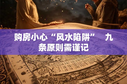购房小心“风水陷阱”   九条原则需谨记