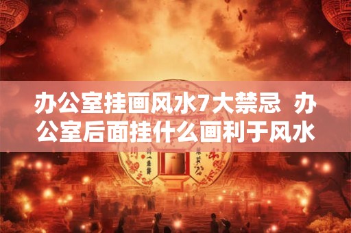 办公室挂画风水7大禁忌  办公室后面挂什么画利于风水