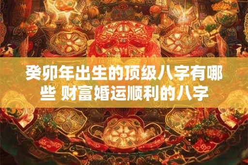 癸卯年出生的顶级八字有哪些 财富婚运顺利的八字