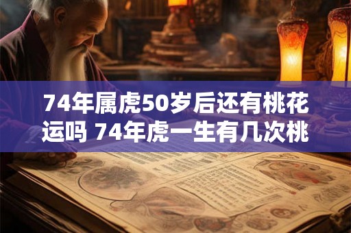 74年属虎50岁后还有桃花运吗 74年虎一生有几次桃花运