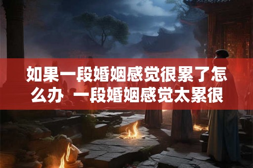 如果一段婚姻感觉很累了怎么办  一段婚姻感觉太累很压抑