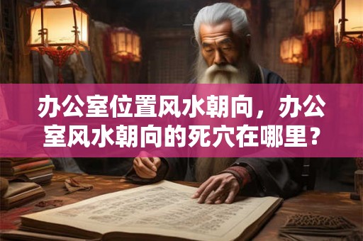 办公室位置风水朝向，办公室风水朝向的死穴在哪里？