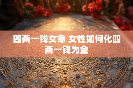 四两一钱女命 女性如何化四两一钱为金 四两一钱女命 女性如何化四两一钱为金