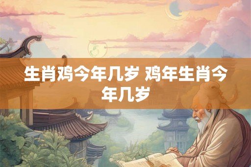 生肖鸡今年几岁 鸡年生肖今年几岁
