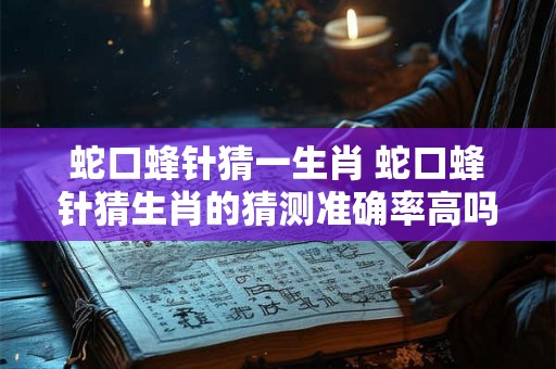 蛇口蜂针猜一生肖 蛇口蜂针猜生肖的猜测准确率高吗