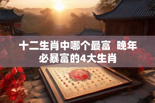 十二生肖中哪个最富  晚年必暴富的4大生肖