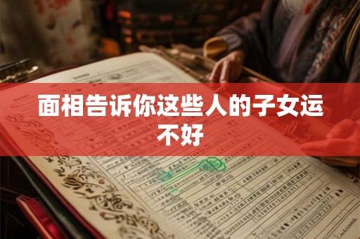 面相告诉你这些人的子女运不好 面相告诉你这些人的子女运不好