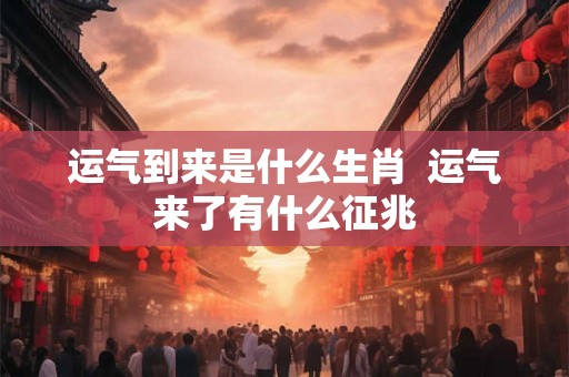 运气到来是什么生肖  运气来了有什么征兆
