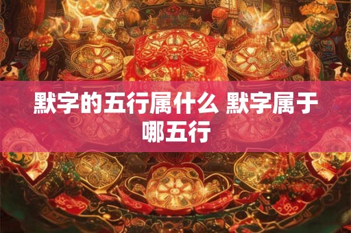 默字的五行属什么 默字属于哪五行