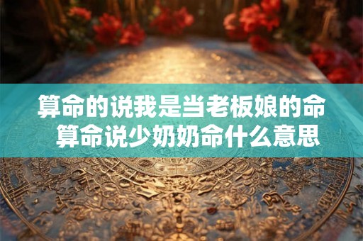 算命的说我是当老板娘的命  算命说少奶奶命什么意思