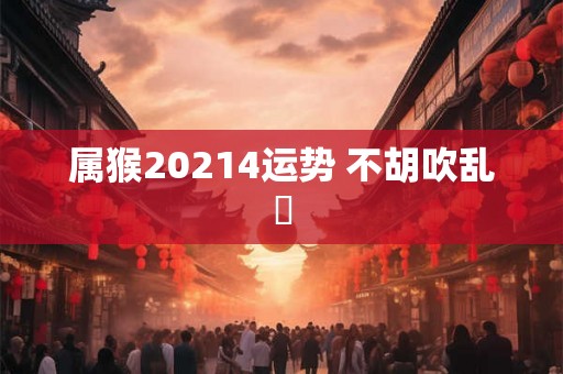 属猴20214运势 不胡吹乱嗙