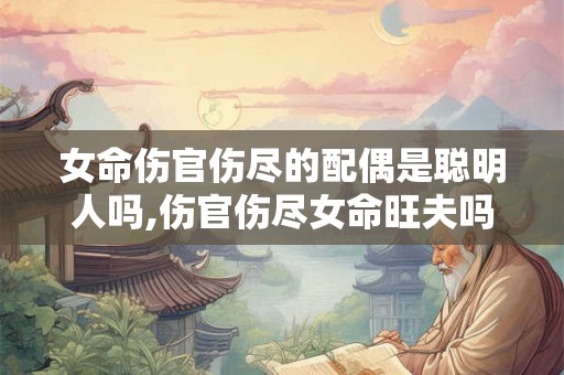 女命伤官伤尽的配偶是聪明人吗,伤官伤尽女命旺夫吗