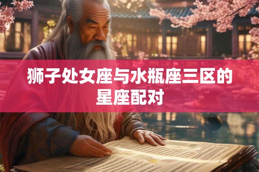 狮子处女座与水瓶座三区的星座配对