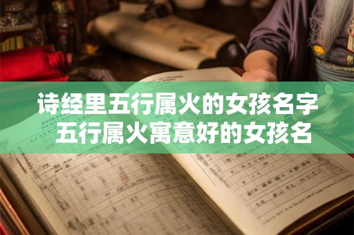 诗经里五行属火的女孩名字  五行属火寓意好的女孩名字