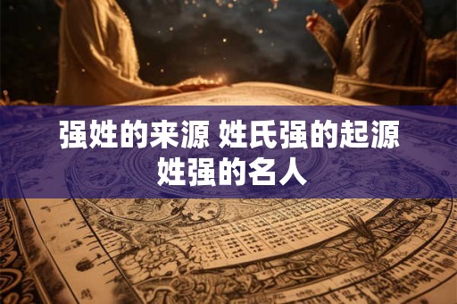 强姓的来源 姓氏强的起源 姓强的名人