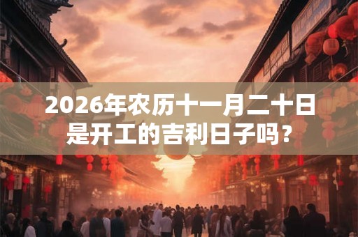 2026年农历十一月二十日是开工的吉利日子吗？