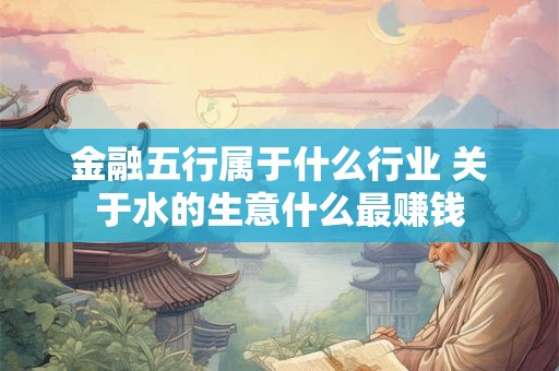 金融五行属于什么行业 关于水的生意什么最赚钱