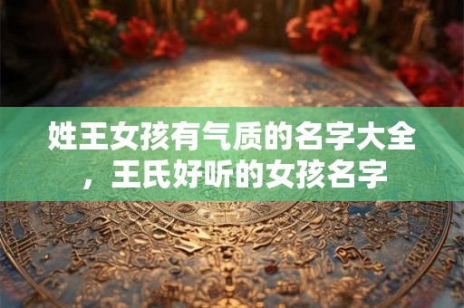 姓王女孩有气质的名字大全,王氏好听的女孩名字 姓王女孩有气质的名字大全,王氏好听的女孩名字