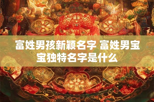 富姓男孩新颖名字 富姓男宝宝独特名字是什么